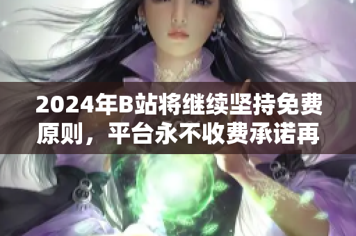 2024年B站将继续坚持免费原则，平台永不收费承诺再度引发关注