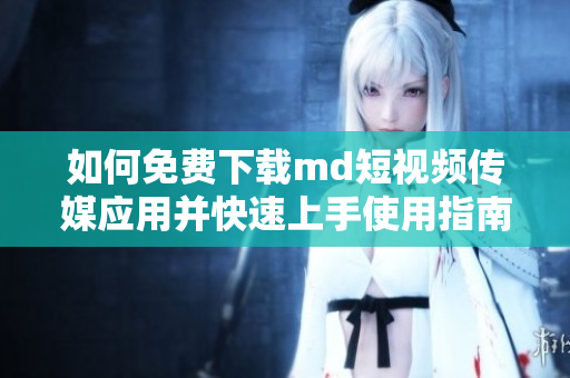 如何免费下载md短视频传媒应用并快速上手使用指南