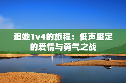 追她1v4的旅程：低声坚定的爱情与勇气之战