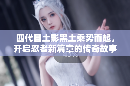 四代目土影黑土乘势而起，开启忍者新篇章的传奇故事