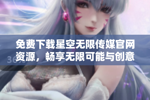 免费下载星空无限传媒官网资源，畅享无限可能与创意体验