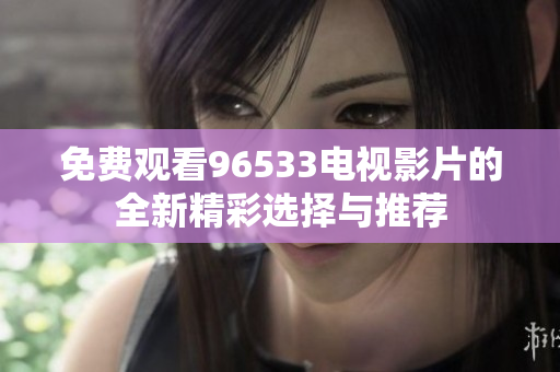 免费观看96533电视影片的全新精彩选择与推荐