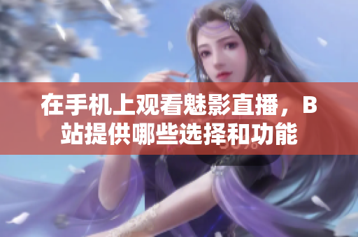 在手机上观看魅影直播，B站提供哪些选择和功能