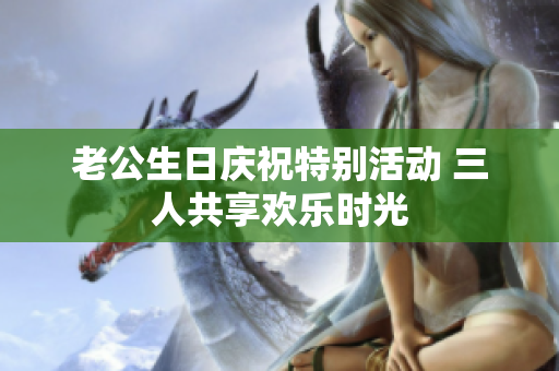 老公生日庆祝特别活动 三人共享欢乐时光