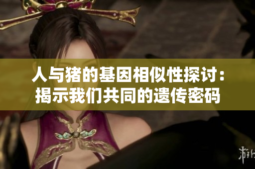 人与猪的基因相似性探讨：揭示我们共同的遗传密码