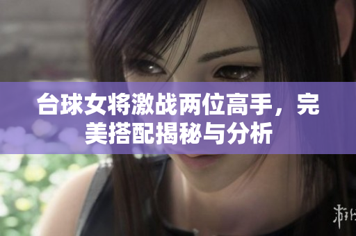 台球女将激战两位高手，完美搭配揭秘与分析