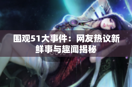 围观51大事件：网友热议新鲜事与趣闻揭秘