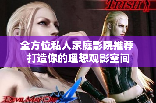 全方位私人家庭影院推荐 打造你的理想观影空间