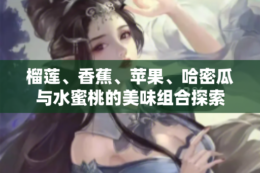榴莲、香蕉、苹果、哈密瓜与水蜜桃的美味组合探索