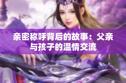 亲密称呼背后的故事：父亲与孩子的温情交流