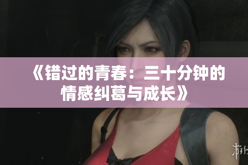 《错过的青春：三十分钟的情感纠葛与成长》