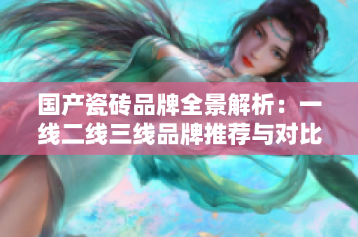 国产瓷砖品牌全景解析：一线二线三线品牌推荐与对比