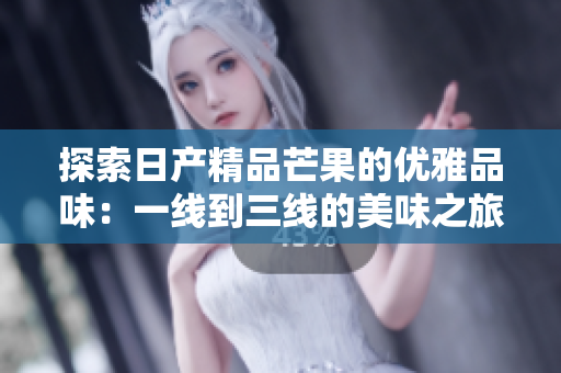 探索日产精品芒果的优雅品味：一线到三线的美味之旅