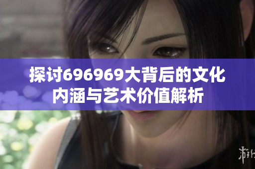 探讨696969大背后的文化内涵与艺术价值解析