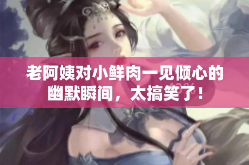 老阿姨对小鲜肉一见倾心的幽默瞬间，太搞笑了！