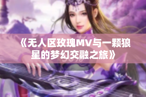 《无人区玫瑰MV与一颗狼星的梦幻交融之旅》