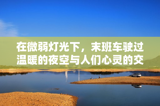 在微弱灯光下，末班车驶过温暖的夜空与人们心灵的交汇