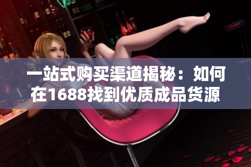 一站式购买渠道揭秘：如何在1688找到优质成品货源