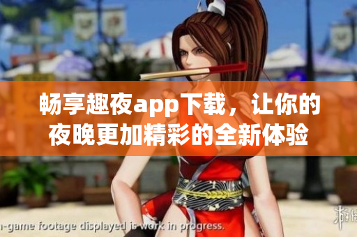 畅享趣夜app下载，让你的夜晚更加精彩的全新体验
