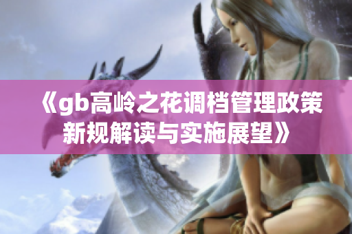 《gb高岭之花调档管理政策新规解读与实施展望》