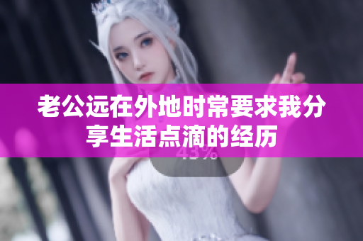 老公远在外地时常要求我分享生活点滴的经历