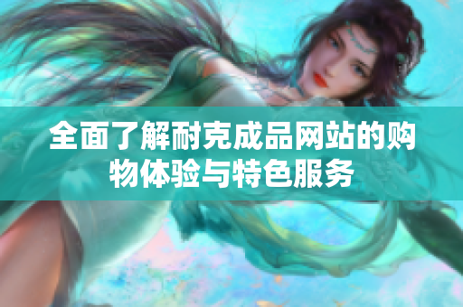 全面了解耐克成品网站的购物体验与特色服务