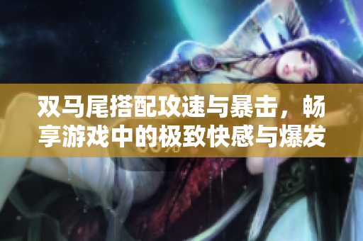 双马尾搭配攻速与暴击，畅享游戏中的极致快感与爆发力
