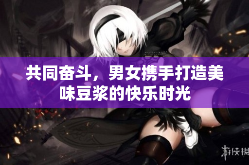 共同奋斗，男女携手打造美味豆浆的快乐时光