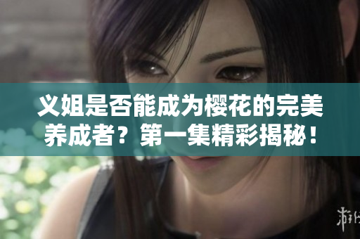 义姐是否能成为樱花的完美养成者？第一集精彩揭秘！