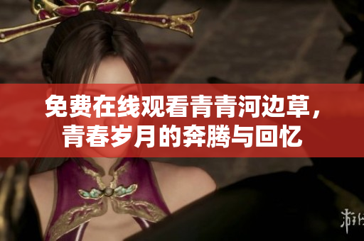 免费在线观看青青河边草，青春岁月的奔腾与回忆