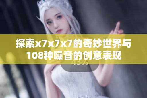 探索x7x7x7的奇妙世界与108种噪音的创意表现