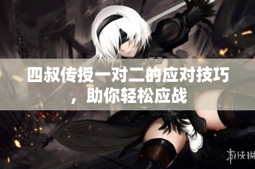 四叔传授一对二的应对技巧，助你轻松应战
