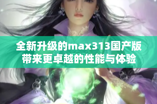 全新升级的max313国产版带来更卓越的性能与体验