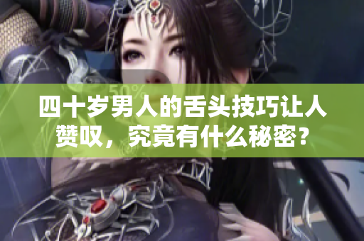 四十岁男人的舌头技巧让人赞叹，究竟有什么秘密？