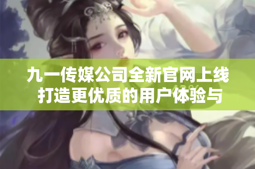 九一传媒公司全新官网上线 打造更优质的用户体验与服务