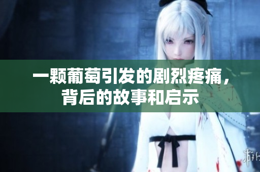 一颗葡萄引发的剧烈疼痛，背后的故事和启示