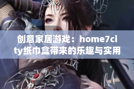 创意家居游戏：home7city纸巾盒带来的乐趣与实用性