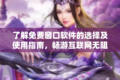 了解免费窗口软件的选择及使用指南，畅游互联网无阻碍