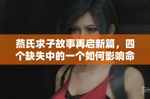 燕氏求子故事再启新篇，四个缺失中的一个如何影响命运