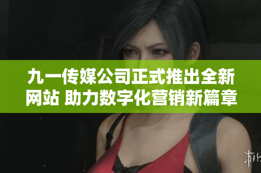 九一传媒公司正式推出全新网站 助力数字化营销新篇章