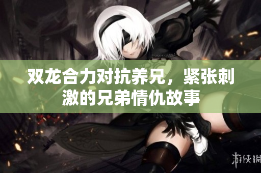 双龙合力对抗养兄，紧张刺激的兄弟情仇故事