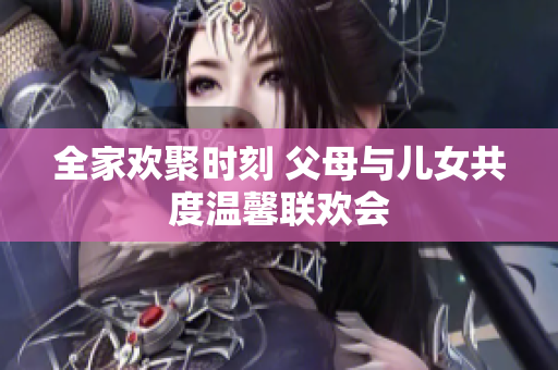 全家欢聚时刻 父母与儿女共度温馨联欢会