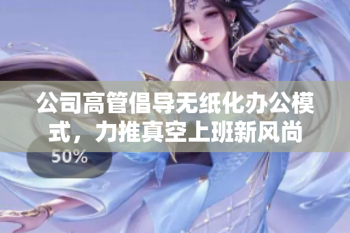公司高管倡导无纸化办公模式，力推真空上班新风尚