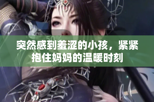 突然感到羞涩的小孩，紧紧抱住妈妈的温暖时刻