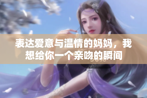 表达爱意与温情的妈妈，我想给你一个亲吻的瞬间