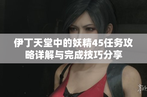 伊丁天堂中的妖精45任务攻略详解与完成技巧分享