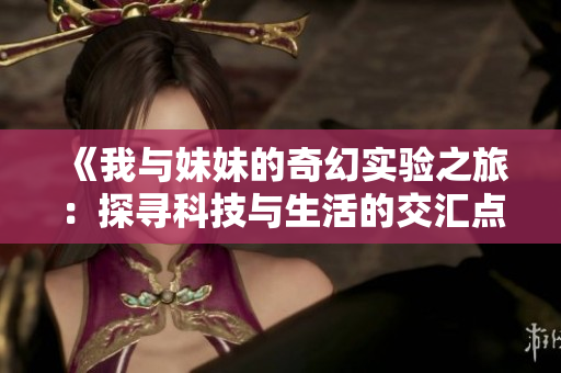 《我与妹妹的奇幻实验之旅：探寻科技与生活的交汇点》