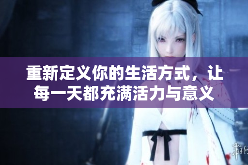 重新定义你的生活方式，让每一天都充满活力与意义