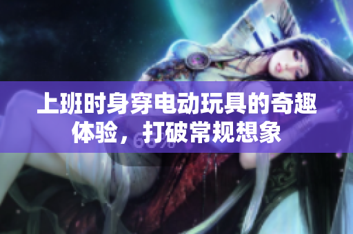 上班时身穿电动玩具的奇趣体验，打破常规想象