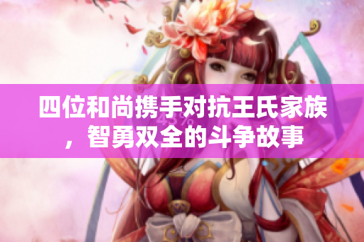四位和尚携手对抗王氏家族，智勇双全的斗争故事